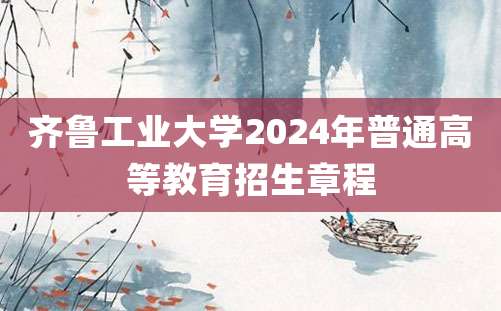 齐鲁工业大学2024年普通高等教育招生章程