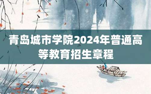 青岛城市学院2024年普通高等教育招生章程