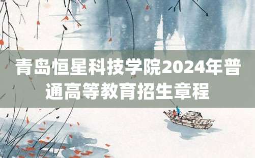 青岛恒星科技学院2024年普通高等教育招生章程