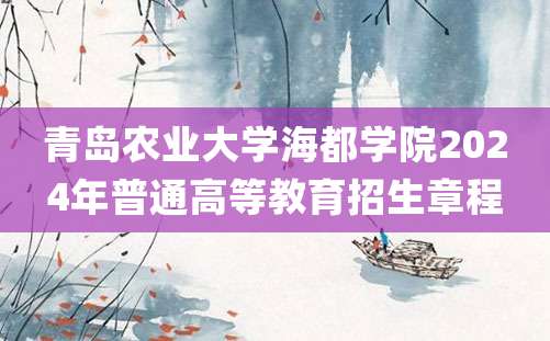 青岛农业大学海都学院2024年普通高等教育招生章程