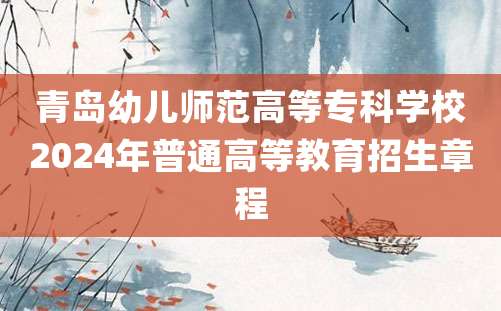 青岛幼儿师范高等专科学校2024年普通高等教育招生章程