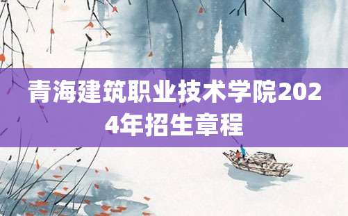 青海建筑职业技术学院2024年招生章程