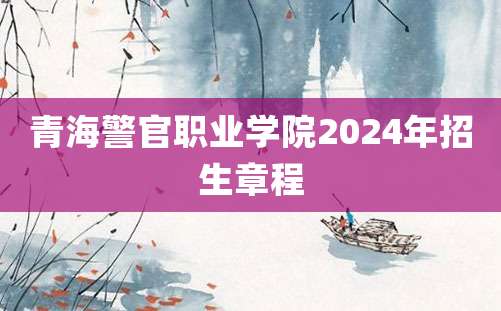 青海警官职业学院2024年招生章程