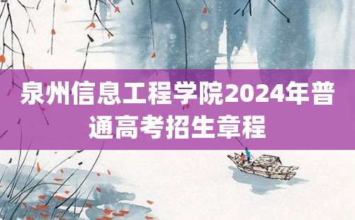 泉州信息工程学院2024年普通高考招生章程