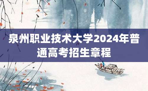 泉州职业技术大学2024年普通高考招生章程