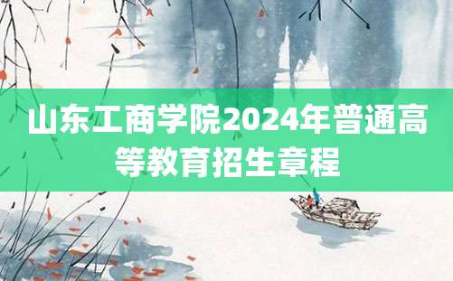 山东工商学院2024年普通高等教育招生章程