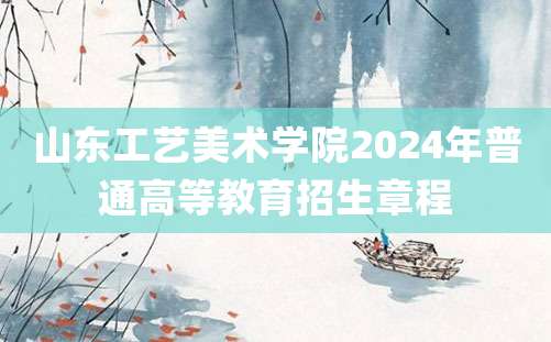 山东工艺美术学院2024年普通高等教育招生章程