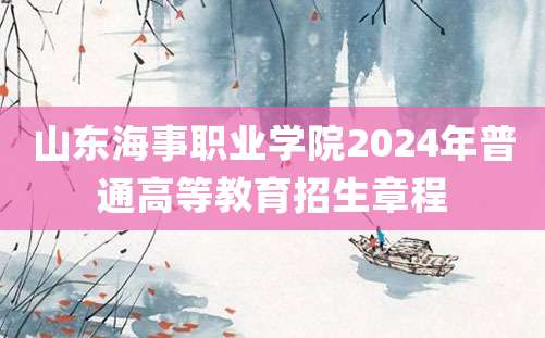 山东海事职业学院2024年普通高等教育招生章程