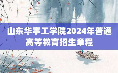 山东华宇工学院2024年普通高等教育招生章程