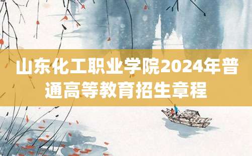 山东化工职业学院2024年普通高等教育招生章程