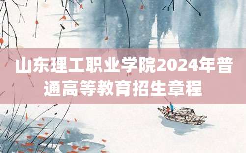 山东理工职业学院2024年普通高等教育招生章程