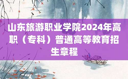 山东旅游职业学院2024年高职（专科）普通高等教育招生章程