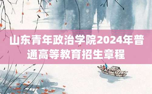 山东青年政治学院2024年普通高等教育招生章程