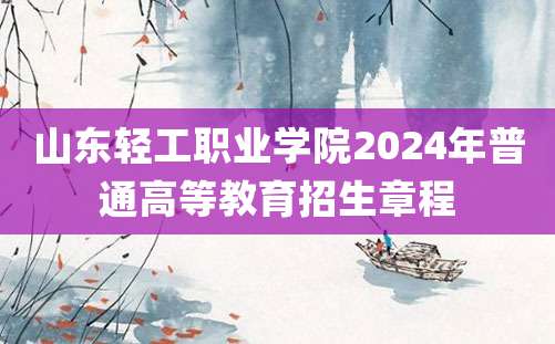 山东轻工职业学院2024年普通高等教育招生章程