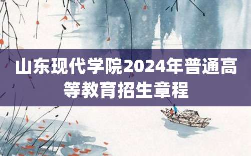 山东现代学院2024年普通高等教育招生章程