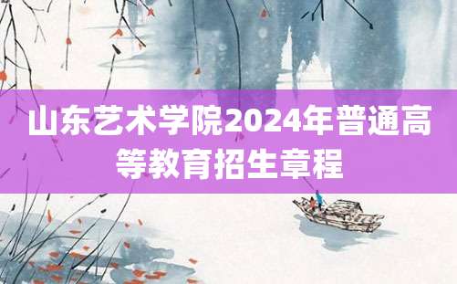 山东艺术学院2024年普通高等教育招生章程