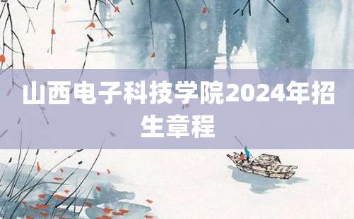 山西电子科技学院2024年招生章程