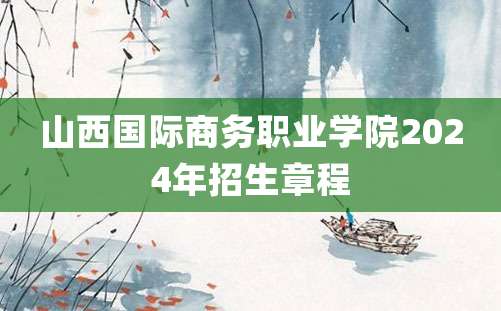 山西国际商务职业学院2024年招生章程