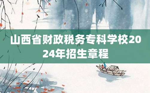 山西省财政税务专科学校2024年招生章程