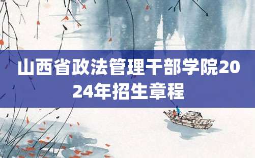 山西省政法管理干部学院2024年招生章程