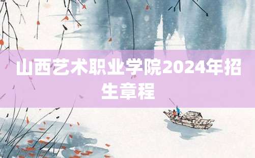 山西艺术职业学院2024年招生章程