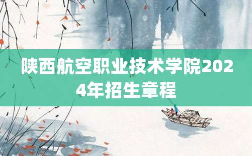 陕西航空职业技术学院2024年招生章程