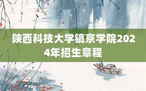 陕西科技大学镐京学院2024年招生章程