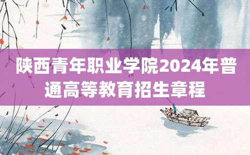 陕西青年职业学院2024年普通高等教育招生章程