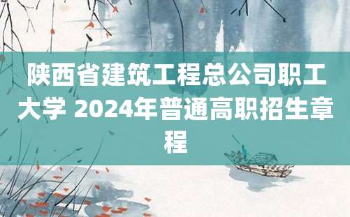 陕西省建筑工程总公司职工大学 2024年普通高职招生章程