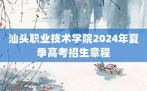 汕头职业技术学院2024年夏季高考招生章程