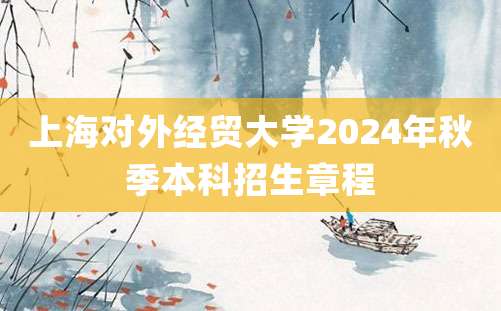 上海对外经贸大学2024年秋季本科招生章程