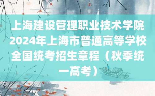 上海建设管理职业技术学院2024年上海市普通高等学校全国统考招生章程（秋季统一高考）