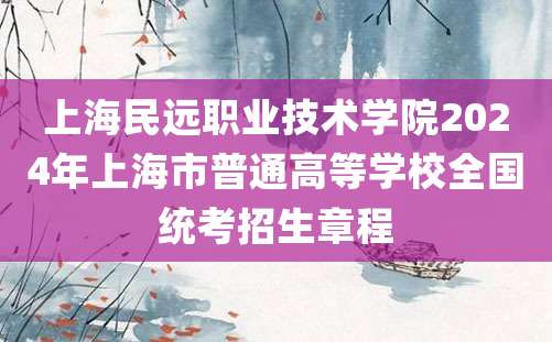 上海民远职业技术学院2024年上海市普通高等学校全国统考招生章程