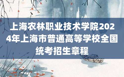 上海农林职业技术学院2024年上海市普通高等学校全国统考招生章程