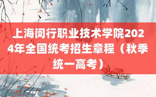 上海闵行职业技术学院2024年全国统考招生章程（秋季统一高考）