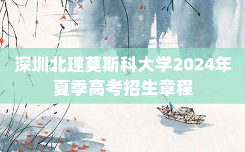 深圳北理莫斯科大学2024年夏季高考招生章程