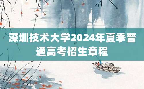 深圳技术大学2024年夏季普通高考招生章程