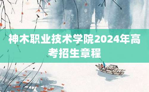 神木职业技术学院2024年高考招生章程