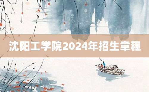 沈阳工学院2024年招生章程