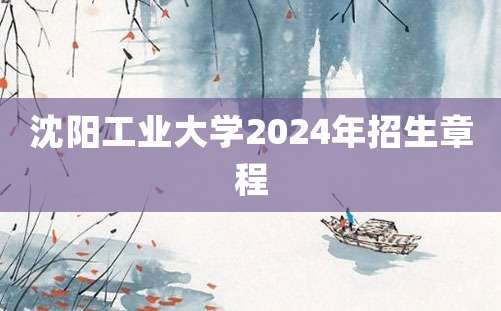 沈阳工业大学2024年招生章程