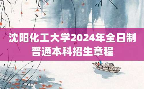 沈阳化工大学2024年全日制普通本科招生章程