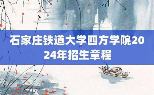 石家庄铁道大学四方学院2024年招生章程