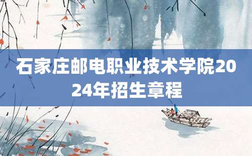 石家庄邮电职业技术学院2024年招生章程