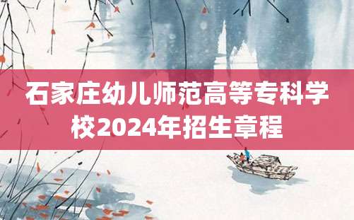 石家庄幼儿师范高等专科学校2024年招生章程