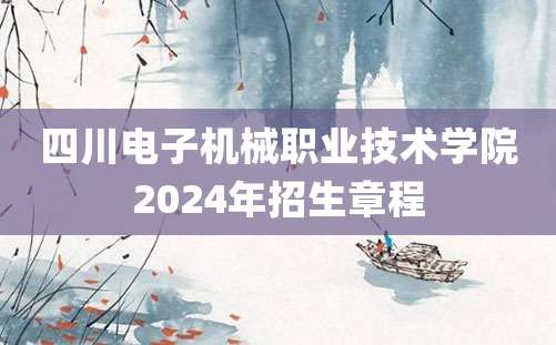 四川电子机械职业技术学院2024年招生章程