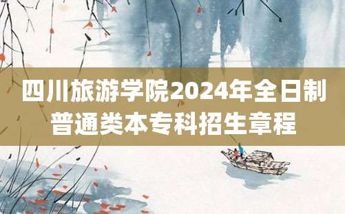 四川旅游学院2024年全日制普通类本专科招生章程