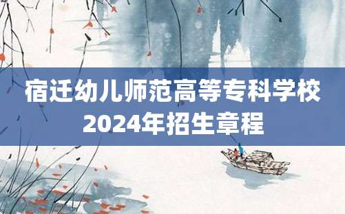 宿迁幼儿师范高等专科学校2024年招生章程