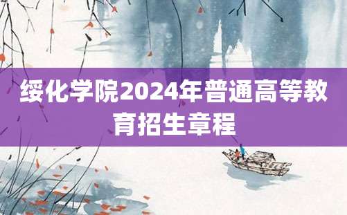 绥化学院2024年普通高等教育招生章程