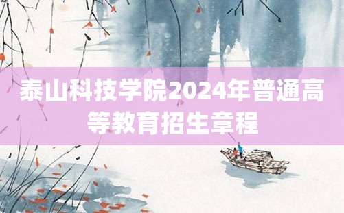 泰山科技学院2024年普通高等教育招生章程