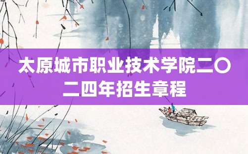 太原城市职业技术学院二〇二四年招生章程